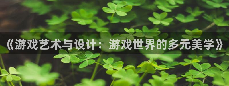 杏耀官网网站中心：《游戏艺术与设计：游戏世界的多元美学》