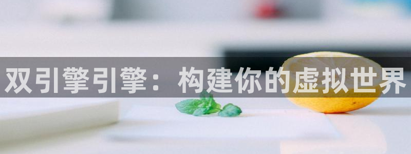 杏耀注册开户：双引擎引擎：构建你的虚拟世界