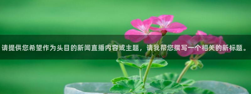 飞速体育免费直播：请提供您希望作为头目的新闻直播内容或主题，请我帮您撰写一个相关的新标题。