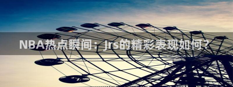 飞速体育app：NBA热点瞬间：Jrs的精彩表现如何？